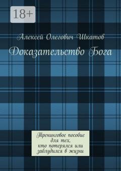 Обложка книги «Доказательство Бога. Тренинговое пособие для тех, кто потерялся или заблудился в жизни» — Алексей Шкатов