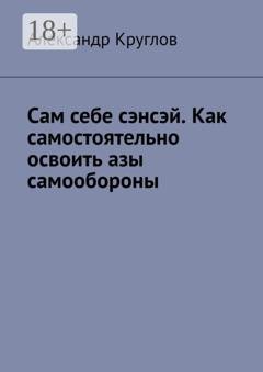 Обложка книги «Сам себе сэнсэй. Как самостоятельно освоить азы самообороны» — Александр Круглов