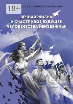 Обложка книги «Вечная жизнь и счастливое будущее человечества неизбежны!» — Мечтатель из сибирской глубинки