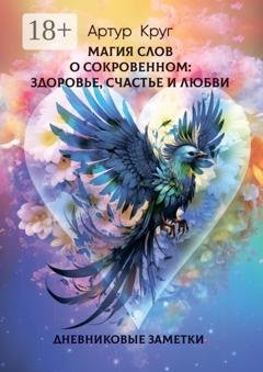 Обложка книги «Магия слов. О сокровенном: Здоровье, Счастье и Любви. Дневниковые заметки» — Артур Круг