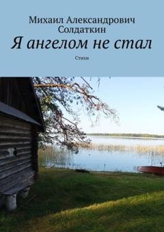 Обложка книги «Я ангелом не стал. Стихи» — Михаил Александрович Солдаткин