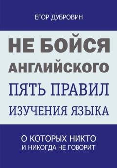 Обложка книги «Не бойся английского. Пять правил изучения языка, о которых никто и никогда не говорит» — Егор Вячеславович Дубровин
