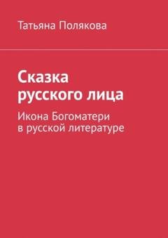 Обложка книги «Сказка русского лица. Икона Богоматери в русской литературе» — Татьяна Кирилловна Полякова