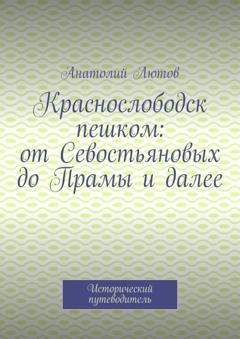 Обложка книги «Краснослободск пешком: от Севостьяновых до Прамы и далее. Исторический путеводитель» — Анатолий Лютов