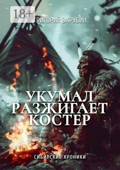 Обложка книги «Укумал разжигает костер. Сибирские хроники» — Григорий Зарубин