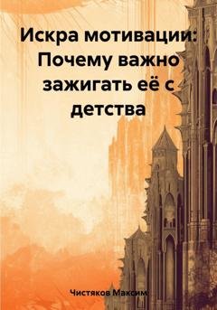 Обложка книги «Искра мотивации: Почему важно зажигать её с детства» — Максим Андреевич Чистяков