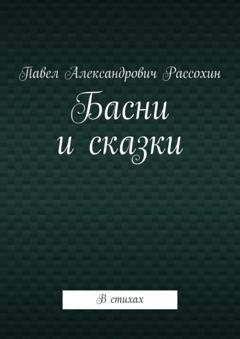 Обложка книги «Басни и сказки. В стихах» — Павел Александрович Рассохин