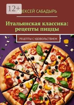 Обложка книги «Итальянская классика: рецепты пиццы. Рецепты с удовольствием» — Алексей Сабадырь