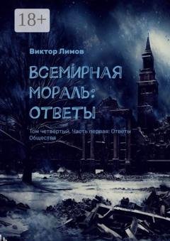 Обложка книги «Всемирная Мораль: Ответы. Том четвертый. Часть первая: Ответы Общества» — Виктор Лимов