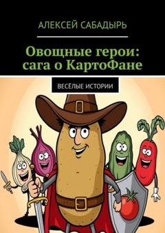 Обложка книги «Овощные герои: сага о КартоФане. Весёлые истории» — Алексей Сабадырь