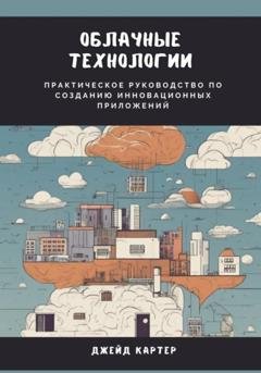 Обложка книги «Облачные технологии. Практическое руководство по созданию инновационных приложений» — Джейд Картер
