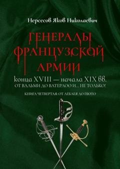 Обложка книги «Генералы французской армии конца XVIII – начала XIX вв.: от Вальми до Ватерлоо и… не только! Книга четвертая: от Леблея до Пюто» — Яков Николаевич Нерсесов