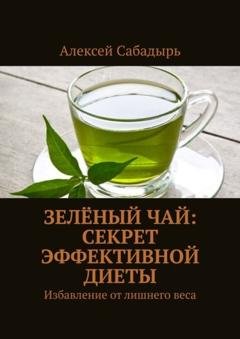 Обложка книги «Зелёный чай: секрет эффективной диеты. Избавление от лишнего веса» — Алексей Сабадырь