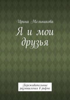 Обложка книги «Я и мои друзья. Переживательные размышления в рифме» — Ирина Мельникова