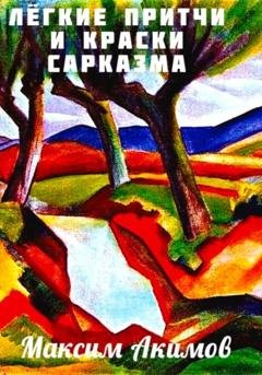 Обложка книги «Лёгкие притчи и краски сарказма» — Максим Акимов