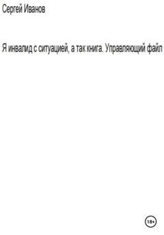 Обложка книги «Я инвалид с ситуацией, а так книга. Управляющий файл» — Сергей Борисович Иванов