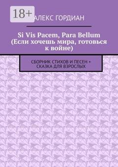 Обложка книги «Si Vis Pacem, Para Bellum (Если хочешь мира, готовься к войне). Сборник стихов и песен + сказка для взрослых» — Алекс Гордиан