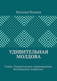 Обложка книги «Удивительная Молдова. Серия «Удивительное страноведение. Калейдоскоп вопросов»» — Наталья Ильина