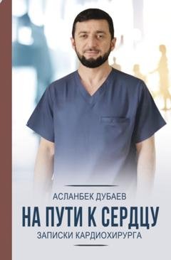 Обложка книги «На пути к сердцу. Записки кардиохирурга» — Асланбек Дубаев