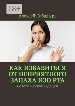 Обложка книги «Как избавиться от неприятного запаха изо рта. Советы и рекомендации» — Алексей Сабадырь