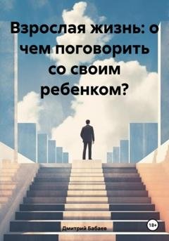 Обложка книги «Взрослая жизнь: о чем поговорить со своим ребенком?» — Дмитрий Владимирович Бабаев
