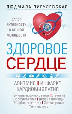 Обложка книги «Здоровое сердце. Залог активности и вечной молодости. Аритмия. Инфаркт. Кардиомиопатия…» — И. С. Пигулевская