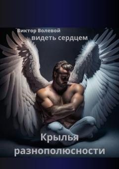 Обложка книги «Крылья разнополюсности. Видеть сердцем» — Виктор Викторович Волевой