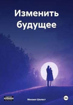 Обложка книги «Изменить будущее» — Михаил Васильевич Шелест