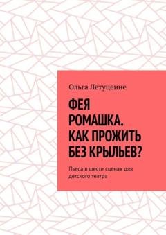 Обложка книги «Фея Ромашка. Как прожить без крыльев? Пьеса в шести сценах для детского театра» — Ольга Летуценне