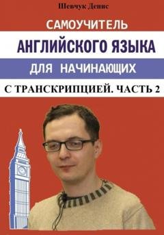 Обложка книги «Самоучитель английского языка для начинающих с транскрипцией. Часть 2» — Денис Александрович Шевчук
