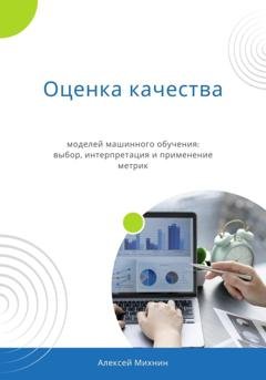 Обложка книги «Оценка качества моделей машинного обучения: выбор, интерпретация и применение метрик» — Алексей Михнин