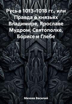 Обложка книги «Русь в 1013–1018 гг., или Правда о князьях Владимире, Ярославе Мудром, Святополке, Борисе и Глебе» — Василий Александрович Михеев