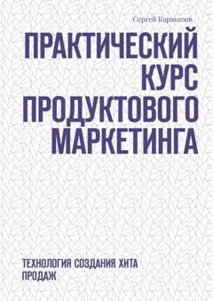 Обложка книги «Практический курс продуктового маркетинга. Технология создания хита продаж» — Сергей Каракозов