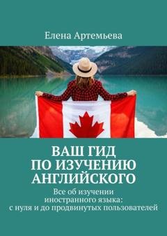 Обложка книги «Ваш гид по изучению английского. Все об изучении иностранного языка: с нуля и до продвинутых пользователей» — Елена Николаевна Артемьева