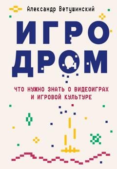 Обложка книги «Игродром. Что нужно знать о видеоиграх и игровой культуре» — Александр Ветушинский