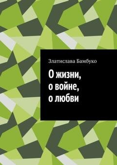 Обложка книги «О жизни, о войне, о любви» — Златислава Бамбуко