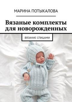 Обложка книги «Вязаные комплекты для новорожденных. Вязание спицами» — Марина Потыкалова