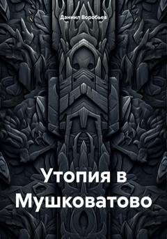 Обложка книги «Утопия в Мушковатово» — Даниил Воробьев