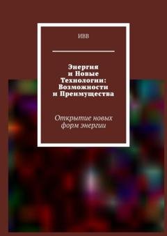 Обложка книги «Энергия и новые технологии: возможности и преимущества. Открытие новых форм энергии» — ИВВ