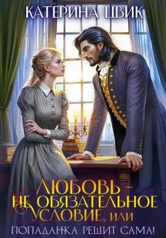 Обложка книги «Любовь – не обязательное условие, или Попаданка решит сама!» — Катерина Цвик