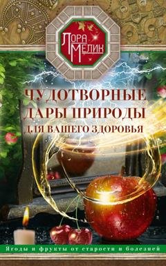 Обложка книги «Чудотворные дары природы для вашего здоровья. Ягоды и фрукты от старости и болезней» — Лора Мелик