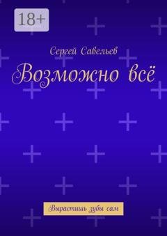 Обложка книги «Возможно всё. Вырастишь зубы сам» — Сергей Савельев