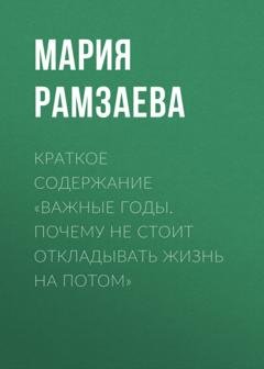 Обложка книги «Краткое содержание «Важные годы. Почему не стоит откладывать жизнь на потом»» — Мария Рамзаева