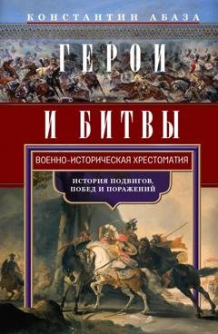 Обложка книги «Герои и битвы. Военно-историческая хрестоматия. История подвигов, побед и поражений» — Константин Абаза