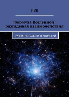 Обложка книги «Формула Вселенной: разгадывая взаимодействия. Развитие науки и технологий» — ИВВ