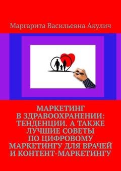 Обложка книги «Маркетинг в здравоохранении: тенденции. А также лучшие советы по цифровому маркетингу для врачей и контент-маркетингу» — Маргарита Васильевна Акулич