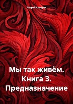 Обложка книги «Мы так живём. Книга 3. Предназначение» — Андрей Петрович Алфёров
