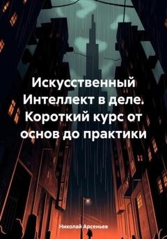 Обложка книги «Искусственный Интеллект в деле. Короткий курс от основ до практики» — Николай Арсеньев
