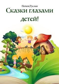 Обложка книги «Сказки глазами детей. Опираясь на детские рисунки, были придуманы сказки!» — Руслан Иванович Попов