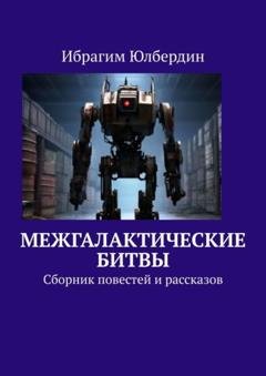 Обложка книги «Межгалактические битвы. Сборник повестей и рассказов» — Ибрагим Юлбердин